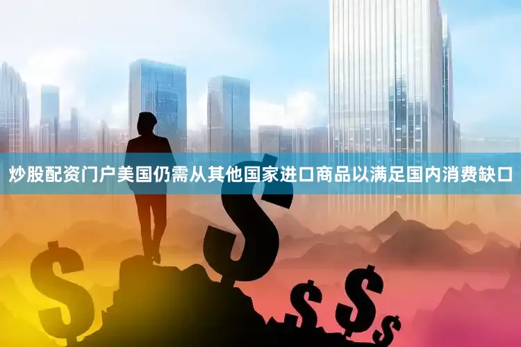 炒股配资门户美国仍需从其他国家进口商品以满足国内消费缺口