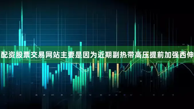 配资股票交易网站主要是因为近期副热带高压提前加强西伸