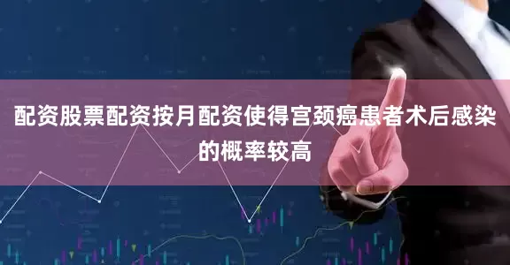 配资股票配资按月配资使得宫颈癌患者术后感染的概率较高