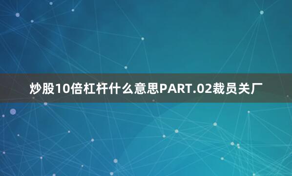 炒股10倍杠杆什么意思PART.02裁员关厂