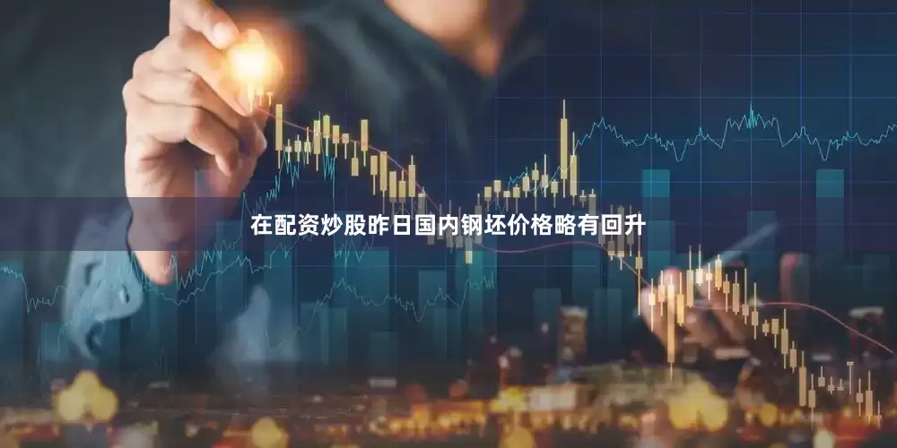 在配资炒股昨日国内钢坯价格略有回升