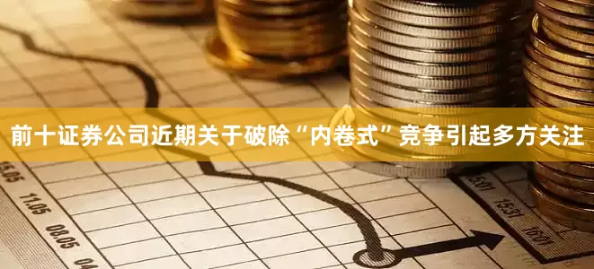 前十证券公司近期关于破除“内卷式”竞争引起多方关注