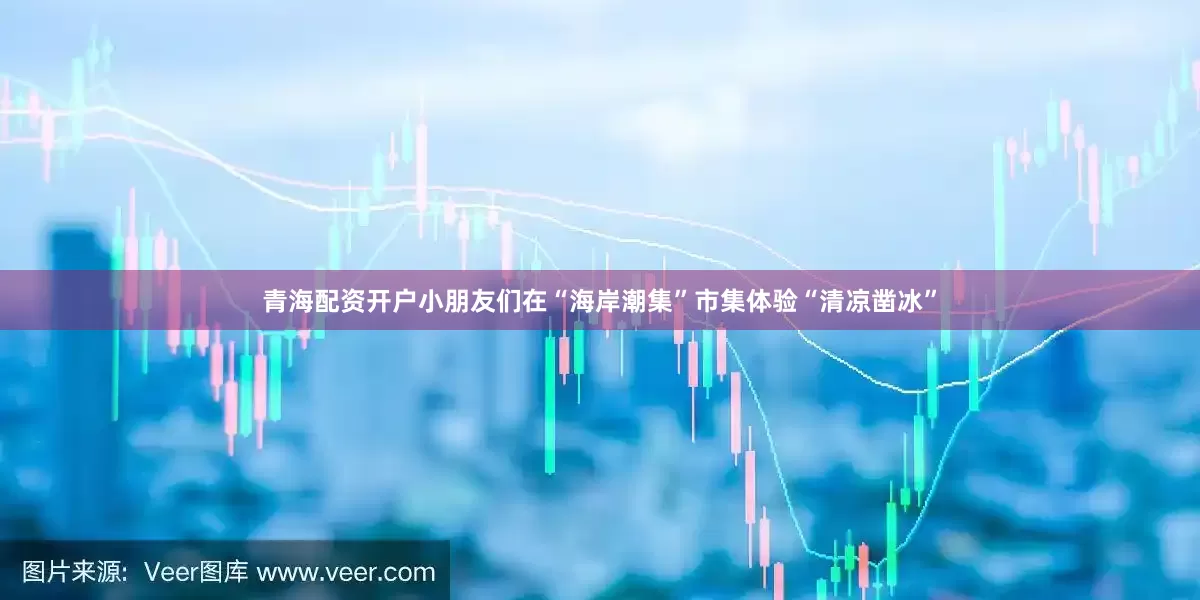 青海配资开户小朋友们在“海岸潮集”市集体验“清凉凿冰”