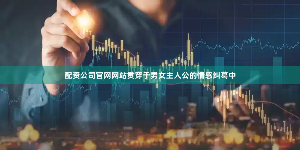 配资公司官网网站贯穿于男女主人公的情感纠葛中