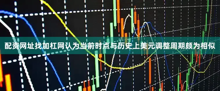 配资网址找加杠网认为当前时点与历史上美元调整周期颇为相似