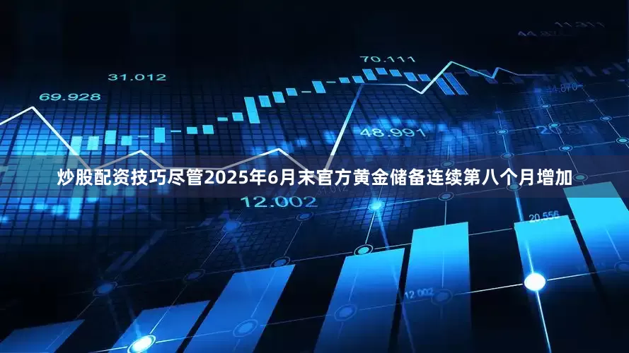 炒股配资技巧尽管2025年6月末官方黄金储备连续第八个月增加