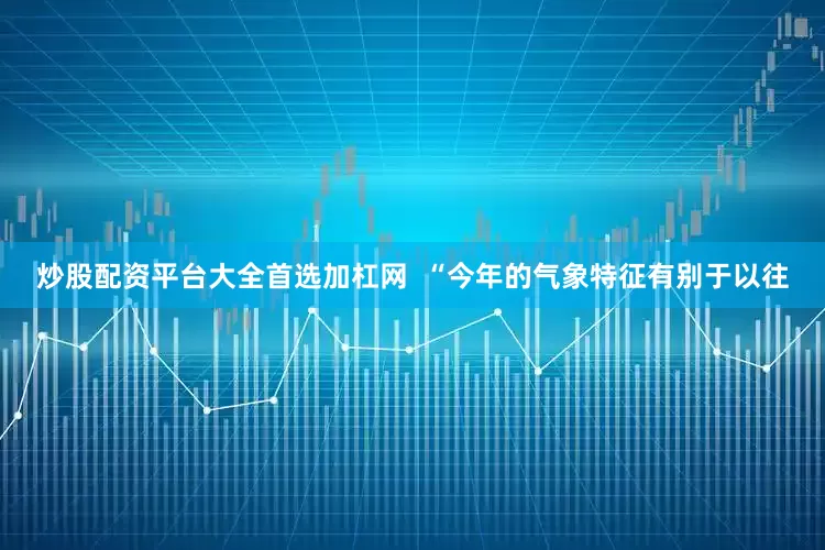 炒股配资平台大全首选加杠网  “今年的气象特征有别于以往