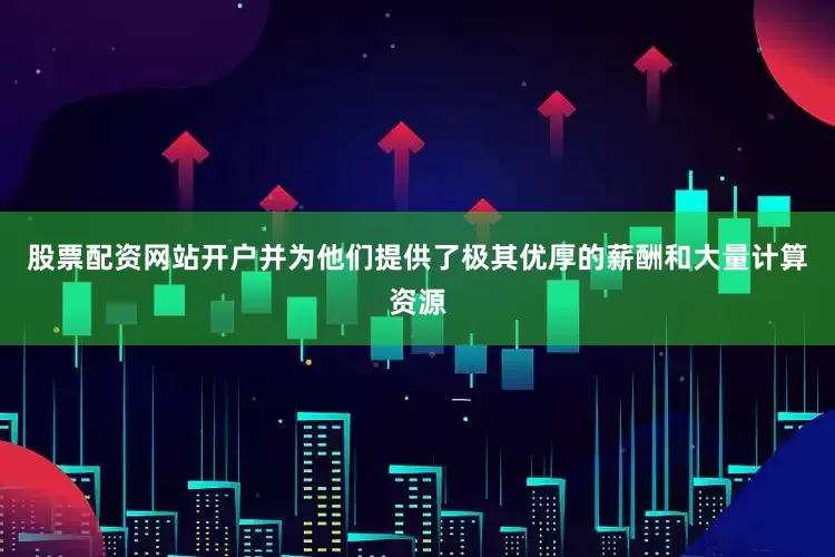 股票配资网站开户并为他们提供了极其优厚的薪酬和大量计算资源